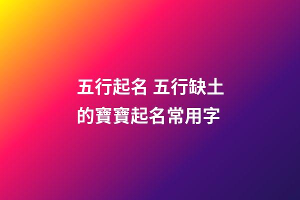 五行起名 五行缺土的寶寶起名常用字